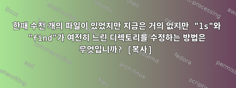 한때 수천 개의 파일이 있었지만 지금은 거의 없지만 "ls"와 "find"가 여전히 느린 디렉토리를 수정하는 방법은 무엇입니까? [복사]