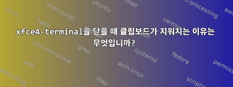 xfce4-terminal을 닫을 때 클립보드가 지워지는 이유는 무엇입니까?