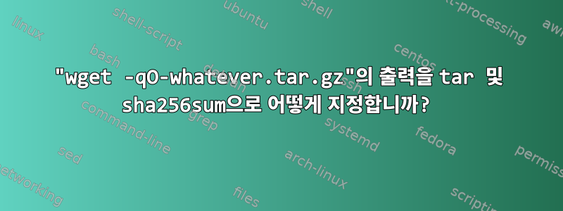 "wget ​​​​-qO-whatever.tar.gz"의 출력을 tar 및 sha256sum으로 어떻게 지정합니까?