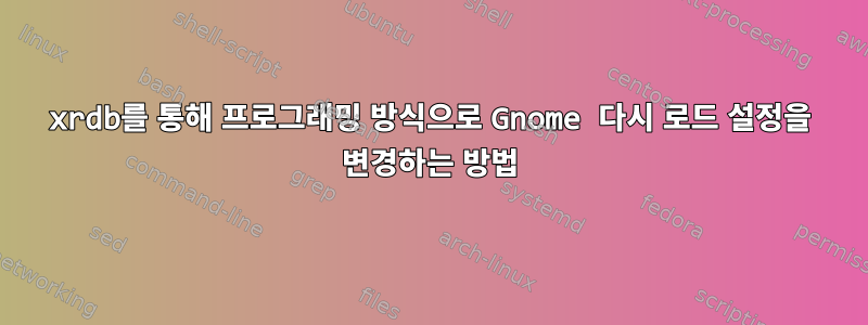 xrdb를 통해 프로그래밍 방식으로 Gnome 다시 로드 설정을 변경하는 방법