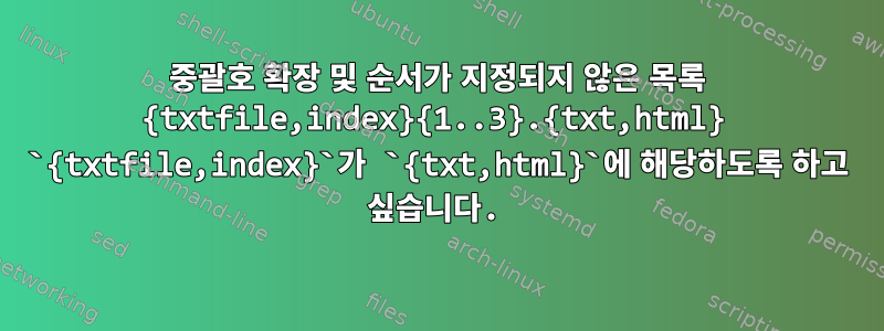 중괄호 확장 및 순서가 지정되지 않은 목록 {txtfile,index}{1..3}.{txt,html} `{txtfile,index}`가 `{txt,html}`에 해당하도록 하고 싶습니다.