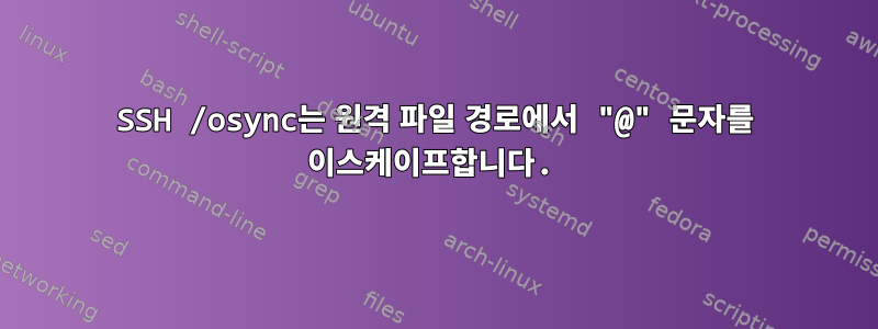 SSH /osync는 원격 파일 경로에서 "@" 문자를 이스케이프합니다.