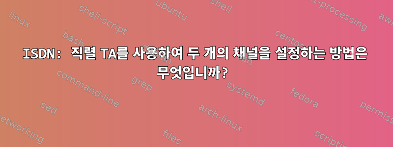 ISDN: 직렬 TA를 사용하여 두 개의 채널을 설정하는 방법은 무엇입니까?