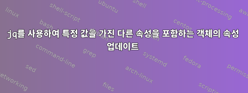 jq를 사용하여 특정 값을 가진 다른 속성을 포함하는 객체의 속성 업데이트