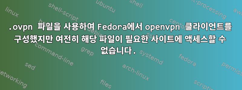 .ovpn 파일을 사용하여 Fedora에서 openvpn 클라이언트를 구성했지만 여전히 해당 파일이 필요한 사이트에 액세스할 수 없습니다.