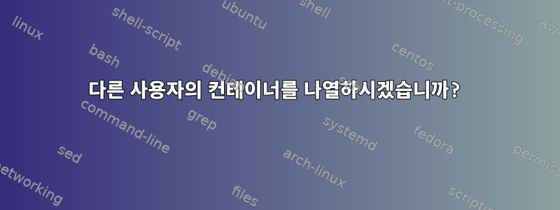 다른 사용자의 컨테이너를 나열하시겠습니까?