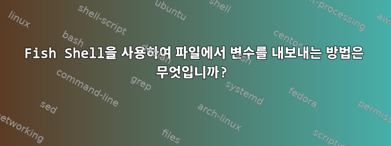 Fish Shell을 사용하여 파일에서 변수를 내보내는 방법은 무엇입니까?