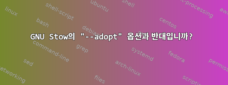 GNU Stow의 "--adopt" 옵션과 반대입니까?