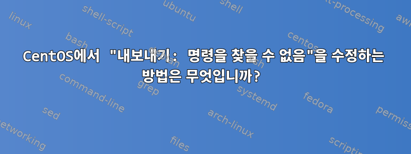 CentOS에서 "내보내기: 명령을 찾을 수 없음"을 수정하는 방법은 무엇입니까?