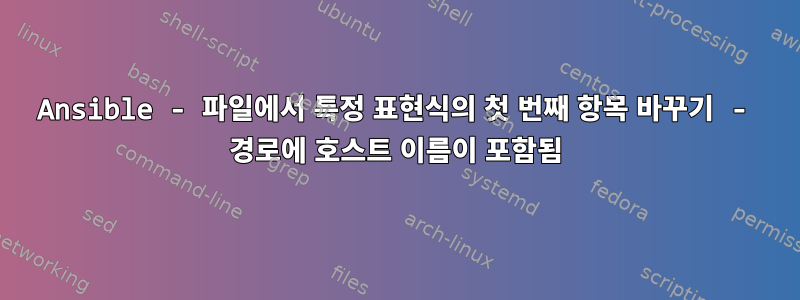 Ansible - 파일에서 특정 표현식의 첫 번째 항목 바꾸기 - 경로에 호스트 이름이 포함됨