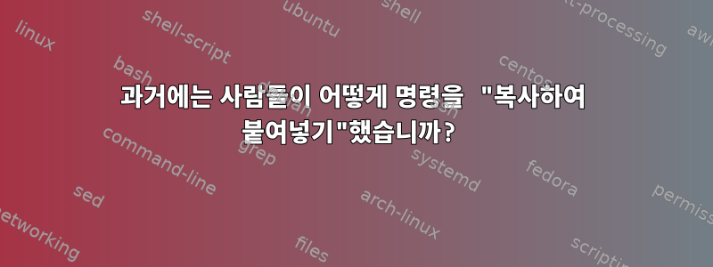 과거에는 사람들이 어떻게 명령을 "복사하여 붙여넣기"했습니까?