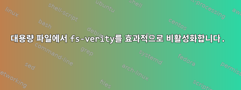 대용량 파일에서 fs-verity를 ​​효과적으로 비활성화합니다.