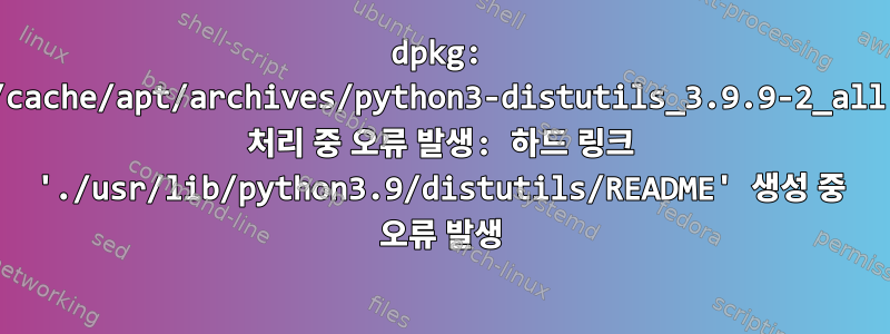 dpkg: /var/cache/apt/archives/python3-distutils_3.9.9-2_all.deb 처리 중 오류 발생: 하드 링크 './usr/lib/python3.9/distutils/README' 생성 중 오류 발생