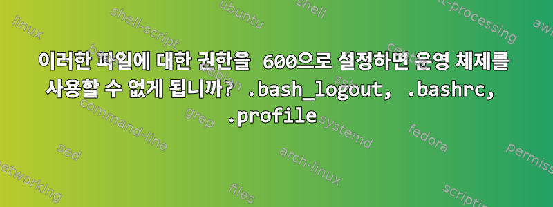 이러한 파일에 대한 권한을 600으로 설정하면 운영 체제를 사용할 수 없게 됩니까? .bash_logout, .bashrc, .profile