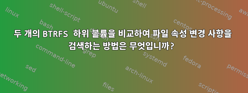 두 개의 BTRFS 하위 볼륨을 비교하여 파일 속성 변경 사항을 검색하는 방법은 무엇입니까?