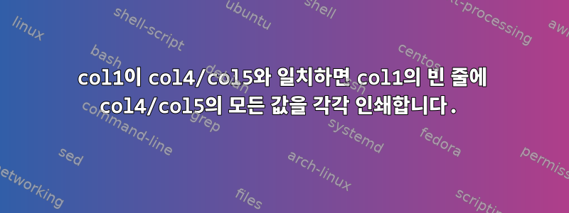 col1이 col4/col5와 일치하면 col1의 빈 줄에 col4/col5의 모든 값을 각각 인쇄합니다.