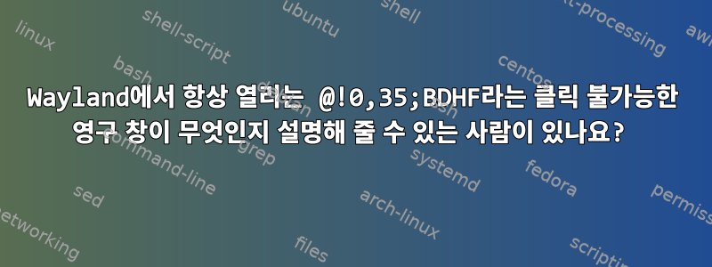 Wayland에서 항상 열리는 @!0,35;BDHF라는 클릭 불가능한 영구 창이 무엇인지 설명해 줄 수 있는 사람이 있나요?