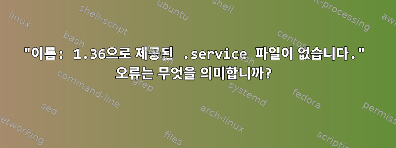 "이름: 1.36으로 제공된 .service 파일이 없습니다." 오류는 무엇을 의미합니까?