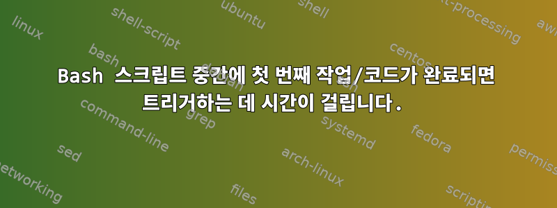 Bash 스크립트 중간에 첫 번째 작업/코드가 완료되면 트리거하는 데 시간이 걸립니다.