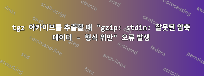 tgz 아카이브를 추출할 때 "gzip: stdin: 잘못된 압축 데이터 - 형식 위반" 오류 발생