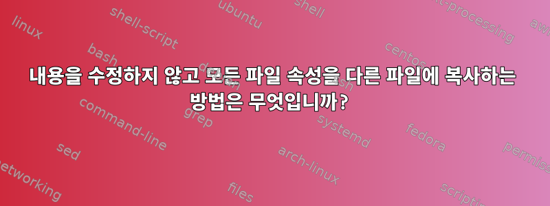 내용을 수정하지 않고 모든 파일 속성을 다른 파일에 복사하는 방법은 무엇입니까?