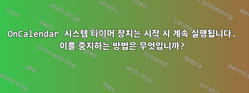 OnCalendar 시스템 타이머 장치는 시작 시 계속 실행됩니다. 이를 중지하는 방법은 무엇입니까?