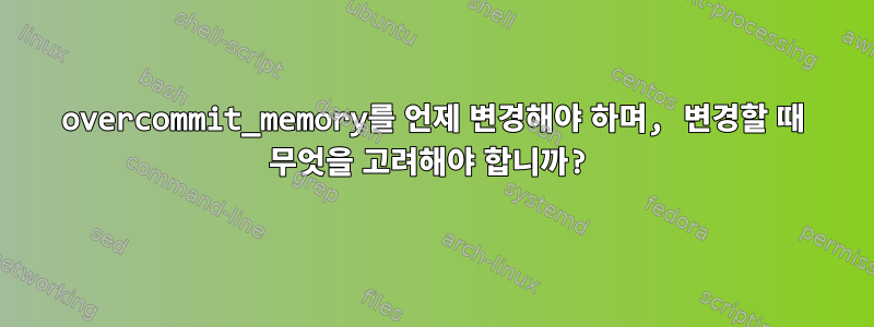 overcommit_memory를 언제 변경해야 하며, 변경할 때 무엇을 고려해야 합니까?