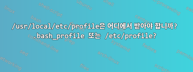 /usr/local/etc/profile은 어디에서 받아야 합니까? .bash_profile 또는 /etc/profile?