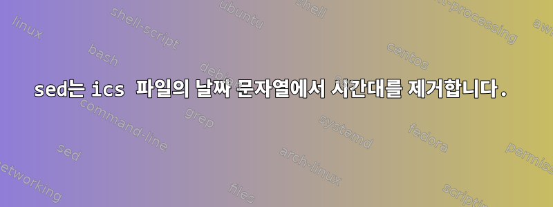 sed는 ics 파일의 날짜 문자열에서 시간대를 제거합니다.