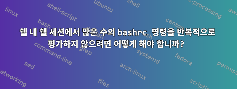 쉘 내 쉘 세션에서 많은 수의 bashrc 명령을 반복적으로 평가하지 않으려면 어떻게 해야 합니까?