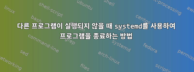 다른 프로그램이 실행되지 않을 때 systemd를 사용하여 프로그램을 종료하는 방법