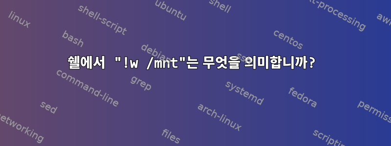 쉘에서 "!w /mnt"는 무엇을 의미합니까?