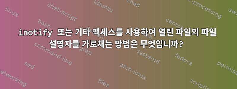 inotify 또는 기타 액세스를 사용하여 열린 파일의 파일 설명자를 가로채는 방법은 무엇입니까?