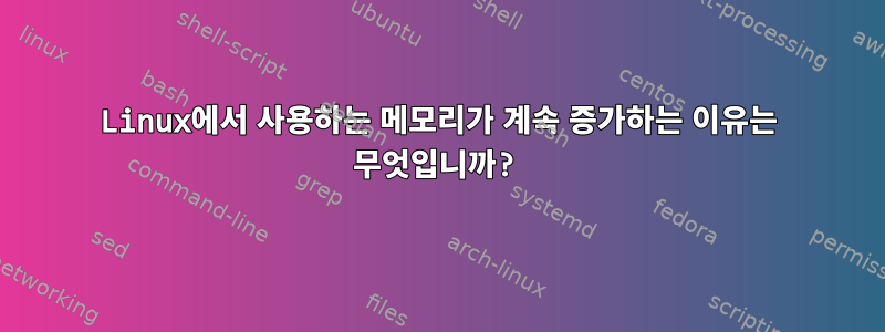 Linux에서 사용하는 메모리가 계속 증가하는 이유는 무엇입니까?