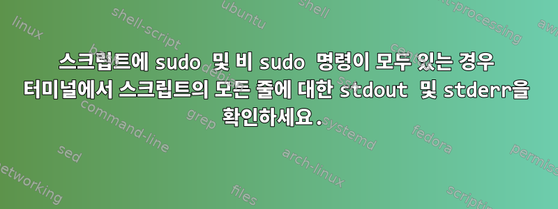 스크립트에 sudo 및 비 sudo 명령이 모두 있는 경우 터미널에서 스크립트의 모든 줄에 대한 stdout 및 stderr을 확인하세요.