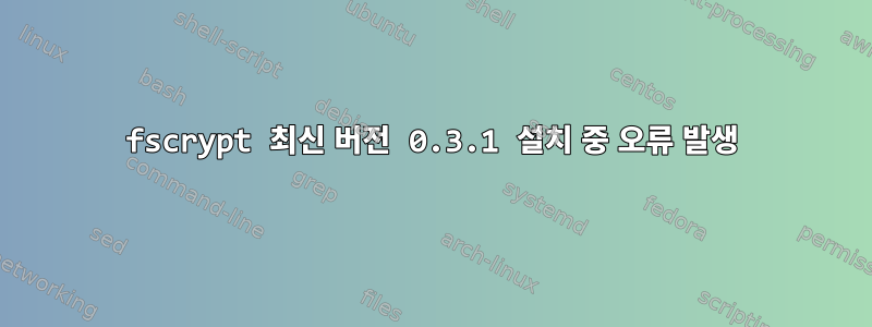 fscrypt 최신 버전 0.3.1 설치 중 오류 발생