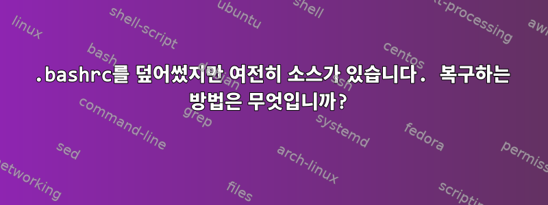 .bashrc를 덮어썼지만 여전히 소스가 있습니다. 복구하는 방법은 무엇입니까?