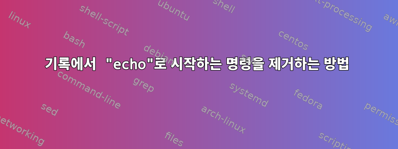 기록에서 "echo"로 시작하는 명령을 제거하는 방법