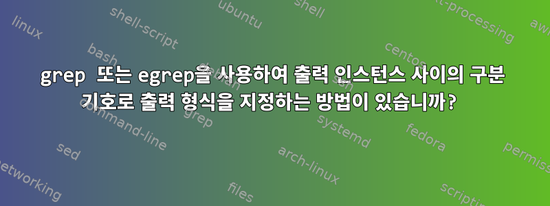 grep 또는 egrep을 사용하여 출력 인스턴스 사이의 구분 기호로 출력 형식을 지정하는 방법이 있습니까?