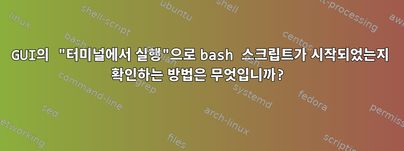 GUI의 "터미널에서 실행"으로 bash 스크립트가 시작되었는지 확인하는 방법은 무엇입니까?