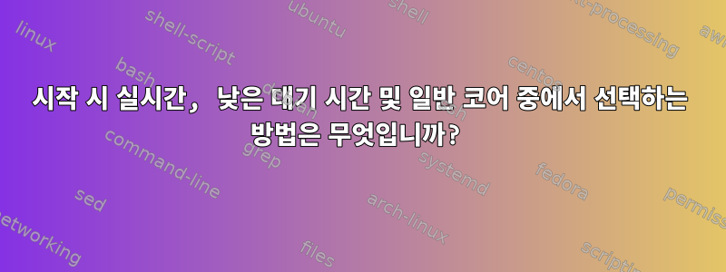 시작 시 실시간, 낮은 대기 시간 및 일반 코어 중에서 선택하는 방법은 무엇입니까?