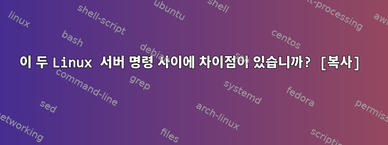 이 두 Linux 서버 명령 사이에 차이점이 있습니까? [복사]