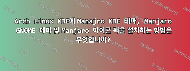 Arch Linux KDE에 Manajro KDE 테마, Manjaro GNOME 테마 및 Manjaro 아이콘 팩을 설치하는 방법은 무엇입니까?