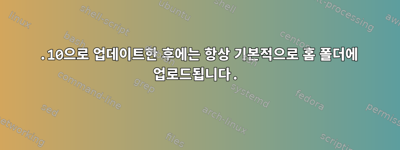 21.10으로 업데이트한 후에는 항상 기본적으로 홈 폴더에 업로드됩니다.