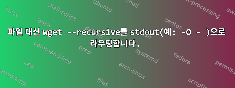 파일 대신 wget --recursive를 stdout(예: -O - )으로 라우팅합니다.