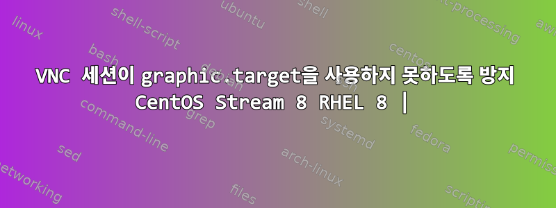 VNC 세션이 graphic.target을 사용하지 못하도록 방지 CentOS Stream 8 RHEL 8 |