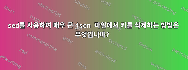 sed를 사용하여 매우 큰 json 파일에서 키를 삭제하는 방법은 무엇입니까?