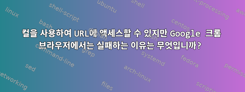 컬을 사용하여 URL에 액세스할 수 있지만 Google 크롬 브라우저에서는 실패하는 이유는 무엇입니까?