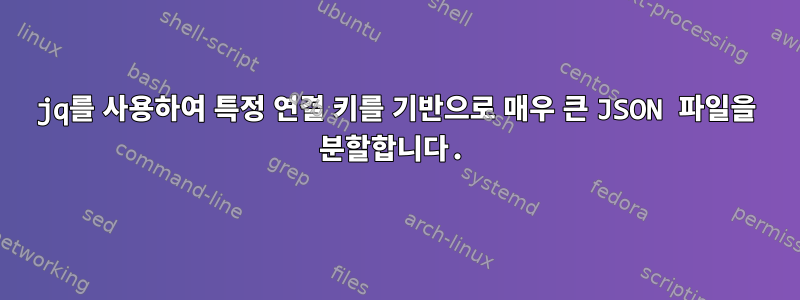 jq를 사용하여 특정 연결 키를 기반으로 매우 큰 JSON 파일을 분할합니다.