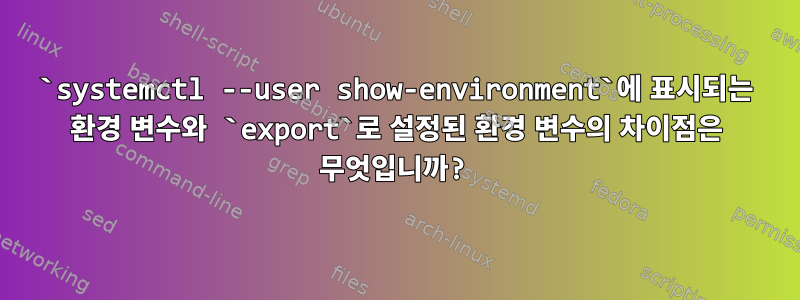 `systemctl --user show-environment`에 표시되는 환경 변수와 `export`로 설정된 환경 변수의 차이점은 무엇입니까?